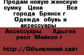 Продам новую женскую сумку › Цена ­ 1 900 - Все города, Брянск г. Одежда, обувь и аксессуары » Аксессуары   . Адыгея респ.,Майкоп г.